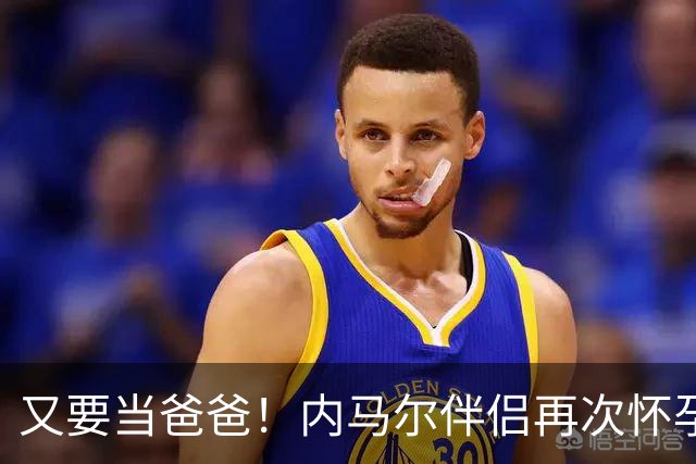 又要当爸爸！内马尔伴侣再次怀孕 两人将迎第三个女儿