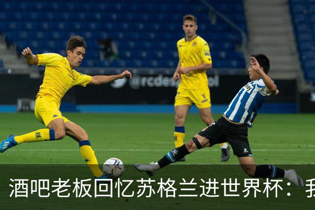 酒吧老板回忆苏格兰进世界杯：我们踢得不好，但我说服人们来看球